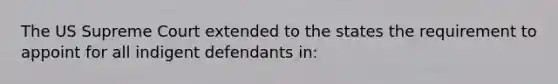 The US Supreme Court extended to the states the requirement to appoint for all indigent defendants in: