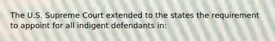 The U.S. Supreme Court extended to the states the requirement to appoint for all indigent defendants in: