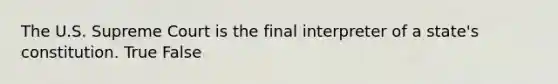 The U.S. Supreme Court is the final interpreter of a state's constitution. True False