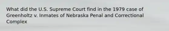 What did the U.S. Supreme Court find in the 1979 case of Greenholtz v. Inmates of Nebraska Penal and Correctional Complex