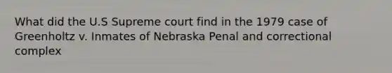 What did the U.S Supreme court find in the 1979 case of Greenholtz v. Inmates of Nebraska Penal and correctional complex