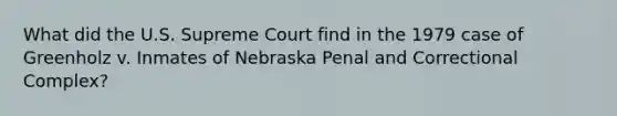 What did the U.S. Supreme Court find in the 1979 case of Greenholz v. Inmates of Nebraska Penal and Correctional Complex?