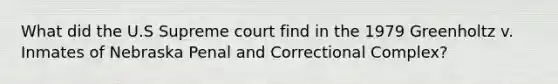 What did the U.S Supreme court find in the 1979 Greenholtz v. Inmates of Nebraska Penal and Correctional Complex?