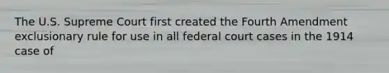 The U.S. Supreme Court first created the Fourth Amendment exclusionary rule for use in all federal court cases in the 1914 case of