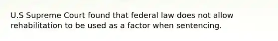 U.S Supreme Court found that federal law does not allow rehabilitation to be used as a factor when sentencing.