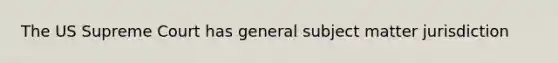 The US Supreme Court has general subject matter jurisdiction