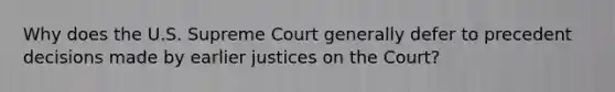 Why does the U.S. Supreme Court generally defer to precedent decisions made by earlier justices on the Court?