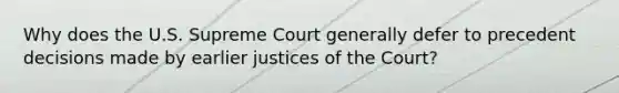 Why does the U.S. Supreme Court generally defer to precedent decisions made by earlier justices of the Court?