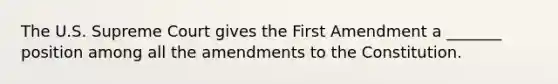 The U.S. Supreme Court gives the First Amendment a _______ position among all the amendments to the Constitution.