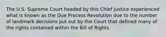 The U.S. Supreme Court headed by this Chief Justice experienced what is known as the Due Process Revolution due to the number of landmark decisions put out by the Court that defined many of the rights contained within the Bill of Rights.