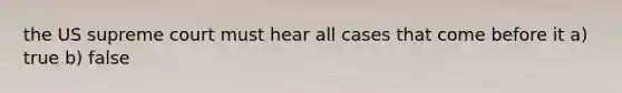 the US supreme court must hear all cases that come before it a) true b) false