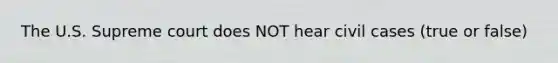 The U.S. Supreme court does NOT hear civil cases (true or false)