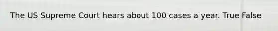 The US Supreme Court hears about 100 cases a year. True False