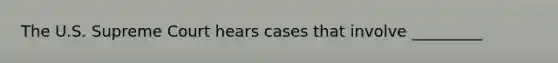 The U.S. Supreme Court hears cases that involve _________