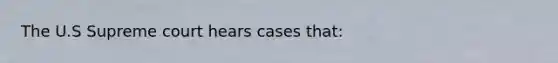 The U.S Supreme court hears cases that: