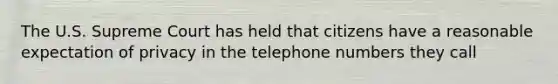 The U.S. Supreme Court has held that citizens have a reasonable expectation of privacy in the telephone numbers they call