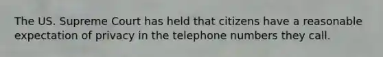 The US. Supreme Court has held that citizens have a reasonable expectation of privacy in the telephone numbers they call.