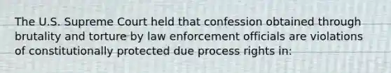 The U.S. Supreme Court held that confession obtained through brutality and torture by law enforcement officials are violations of constitutionally protected due process rights in: