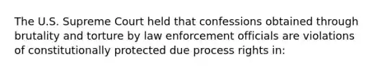 The U.S. Supreme Court held that confessions obtained through brutality and torture by law enforcement officials are violations of constitutionally protected due process rights in: