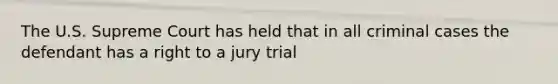 The U.S. Supreme Court has held that in all criminal cases the defendant has a right to a jury trial