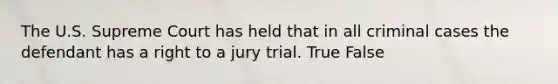 The U.S. Supreme Court has held that in all criminal cases the defendant has a right to a jury trial. True False