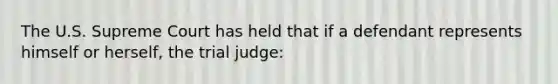 The U.S. Supreme Court has held that if a defendant represents himself or herself, the trial judge: