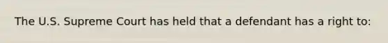 The U.S. Supreme Court has held that a defendant has a right to: