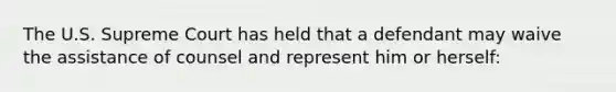 The U.S. Supreme Court has held that a defendant may waive the assistance of counsel and represent him or herself: