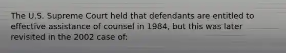 The U.S. Supreme Court held that defendants are entitled to effective assistance of counsel in 1984, but this was later revisited in the 2002 case of: