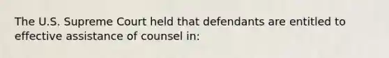 The U.S. Supreme Court held that defendants are entitled to effective assistance of counsel in: