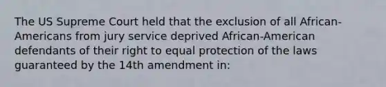 The US Supreme Court held that the exclusion of all African-Americans from jury service deprived African-American defendants of their right to equal protection of the laws guaranteed by the 14th amendment in: