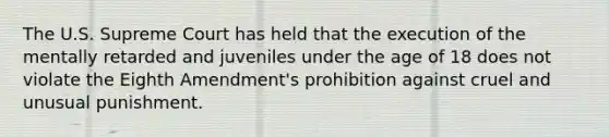 The U.S. Supreme Court has held that the execution of the mentally retarded and juveniles under the age of 18 does not violate the Eighth Amendment's prohibition against cruel and unusual punishment.