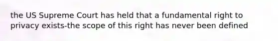 the US Supreme Court has held that a fundamental <a href='https://www.questionai.com/knowledge/kmQ5KxXxXn-right-to-privacy' class='anchor-knowledge'>right to privacy</a> exists-the scope of this right has never been defined