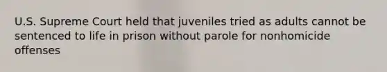 U.S. Supreme Court held that juveniles tried as adults cannot be sentenced to life in prison without parole for nonhomicide offenses