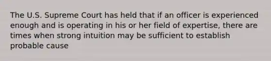 The U.S. Supreme Court has held that if an officer is experienced enough and is operating in his or her field of expertise, there are times when strong intuition may be sufficient to establish probable cause