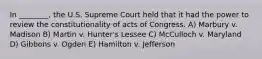 In ________, the U.S. Supreme Court held that it had the power to review the constitutionality of acts of Congress. A) Marbury v. Madison B) Martin v. Hunter's Lessee C) McCulloch v. Maryland D) Gibbons v. Ogden E) Hamilton v. Jefferson