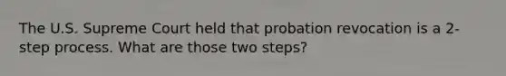 The U.S. Supreme Court held that probation revocation is a 2-step process. What are those two steps?