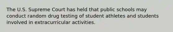 The U.S. Supreme Court has held that public schools may conduct random drug testing of student athletes and students involved in extracurricular activities.