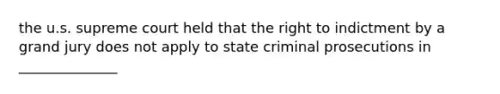 the u.s. supreme court held that the right to indictment by a grand jury does not apply to state criminal prosecutions in ______________