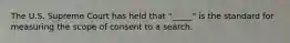 The U.S. Supreme Court has held that "_____" is the standard for measuring the scope of consent to a search.