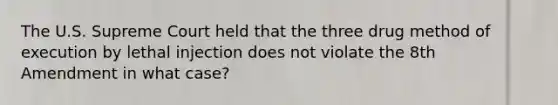 The U.S. Supreme Court held that the three drug method of execution by lethal injection does not violate the 8th Amendment in what case?