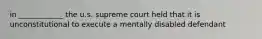 in ____________ the u.s. supreme court held that it is unconstitutional to execute a mentally disabled defendant