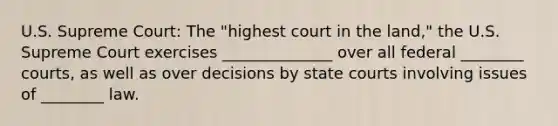 U.S. Supreme Court: The "highest court in the land," the U.S. Supreme Court exercises ______________ over all federal ________ courts, as well as over decisions by state courts involving issues of ________ law.