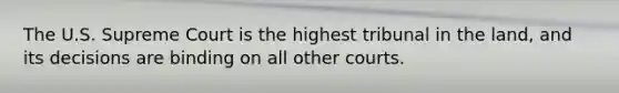 The U.S. Supreme Court is the highest tribunal in the land, and its decisions are binding on all other courts.