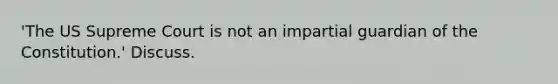 'The US Supreme Court is not an impartial guardian of the Constitution.' Discuss.