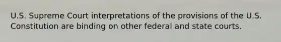 U.S. Supreme Court interpretations of the provisions of the U.S. Constitution are binding on other federal and state courts.