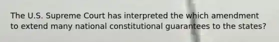 The U.S. Supreme Court has interpreted the which amendment to extend many national constitutional guarantees to the states?