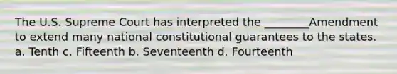 The U.S. Supreme Court has interpreted the ________Amendment to extend many national constitutional guarantees to the states. a. Tenth c. Fifteenth b. Seventeenth d. Fourteenth