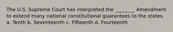 The U.S. Supreme Court has interpreted the ________ Amendment to extend many national constitutional guarantees to the states. a. Tenth b. Seventeenth c. Fifteenth d. Fourteenth