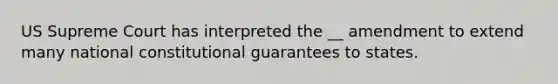 US Supreme Court has interpreted the __ amendment to extend many national constitutional guarantees to states.